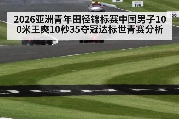 2026亚洲青年田径锦标赛中国男子100米王爽10秒35夺冠达标世青赛分析