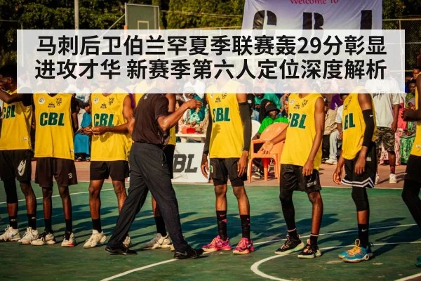 马刺后卫伯兰罕夏季联赛轰29分彰显进攻才华 新赛季第六人定位深度解析