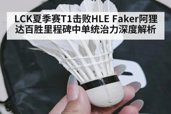 LCK夏季赛T1击败HLE Faker阿狸达百胜里程碑中单统治力深度解析