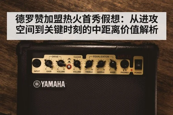 德罗赞加盟热火首秀假想：从进攻空间到关键时刻的中距离价值解析