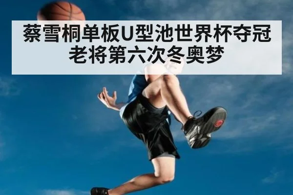 蔡雪桐单板U型池世界杯夺冠 老将第六次冬奥梦