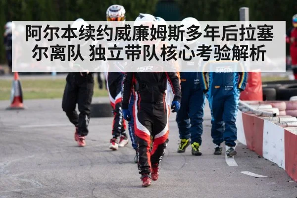 阿尔本续约威廉姆斯多年后拉塞尔离队 独立带队核心考验解析