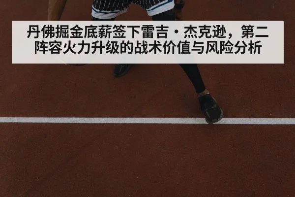 丹佛掘金底薪签下雷吉·杰克逊，第二阵容火力升级的战术价值与风险分析