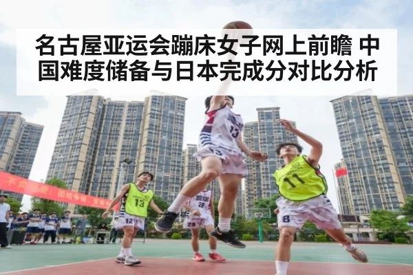 名古屋亚运会蹦床女子网上前瞻 中国难度储备与日本完成分对比分析